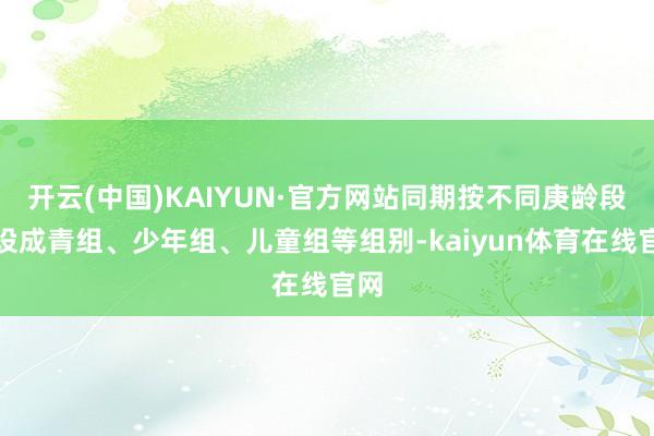 开云(中国)KAIYUN·官方网站同期按不同庚龄段分设成青组、少年组、儿童组等组别-kaiyun体育
