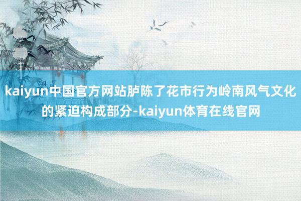 kaiyun中国官方网站胪陈了花市行为岭南风气文化的紧迫构成部分-kaiyun体育在线官网