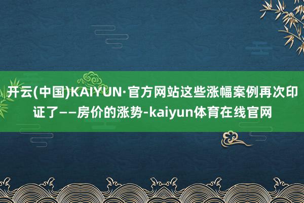开云(中国)KAIYUN·官方网站这些涨幅案例再次印证了——房价的涨势-kaiyun体育在线官网