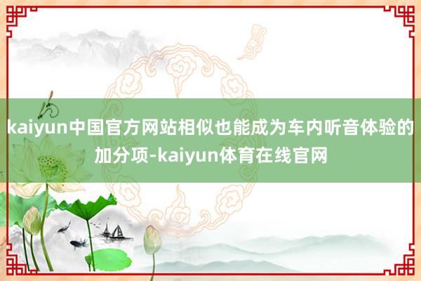 kaiyun中国官方网站相似也能成为车内听音体验的加分项-kaiyun体育在线官网