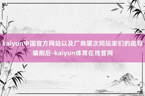 kaiyun中国官方网站以及厂商屡次同玩家们的疏导编削后-kaiyun体育在线官网