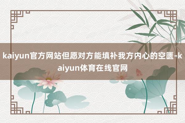 kaiyun官方网站但愿对方能填补我方内心的空匮-kaiyun体育在线官网