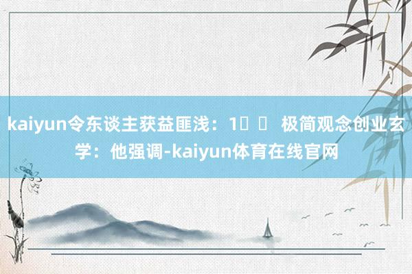 kaiyun令东谈主获益匪浅：1️⃣ 极简观念创业玄学：他强调-kaiyun体育在线官网
