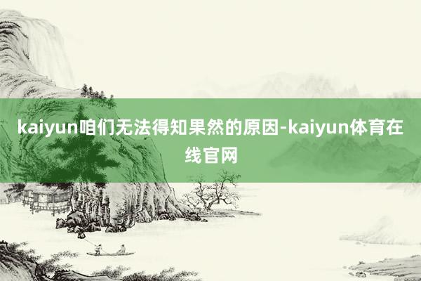 kaiyun咱们无法得知果然的原因-kaiyun体育在线官网