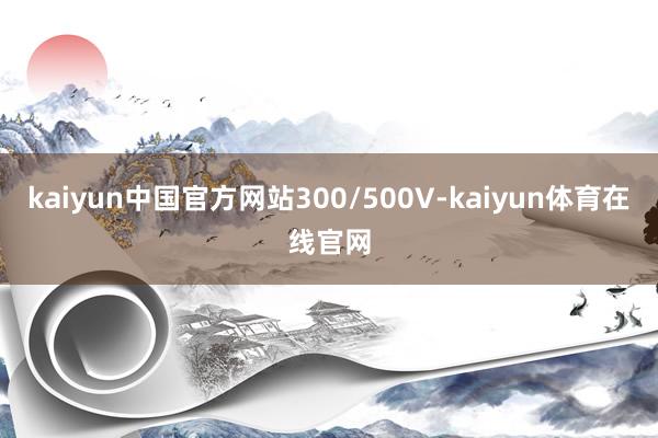 kaiyun中国官方网站300/500V-kaiyun体育在线官网