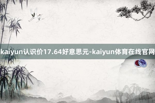 kaiyun认识价17.64好意思元-kaiyun体育在线官网