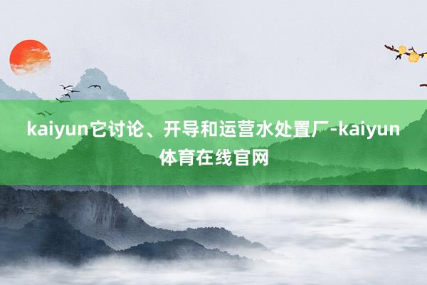kaiyun它讨论、开导和运营水处置厂-kaiyun体育在线官网