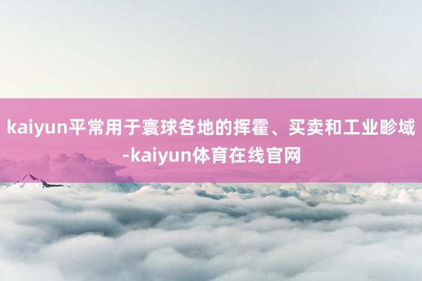 kaiyun平常用于寰球各地的挥霍、买卖和工业畛域-kaiyun体育在线官网