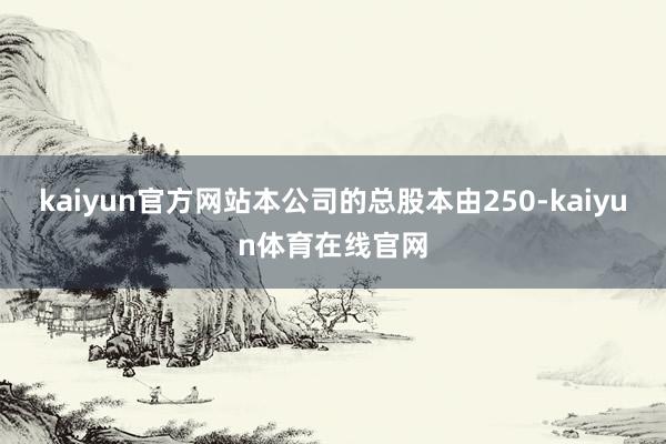kaiyun官方网站本公司的总股本由250-kaiyun体育在线官网