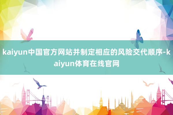 kaiyun中国官方网站并制定相应的风险交代顺序-kaiyun体育在线官网
