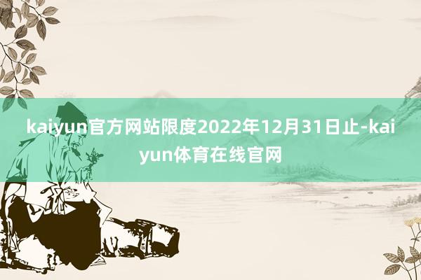 kaiyun官方网站限度2022年12月31日止-kaiyun体育在线官网