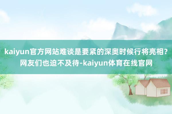 kaiyun官方网站难谈是要紧的深奥时候行将亮相？网友们也迫不及待-kaiyun体育在线官网