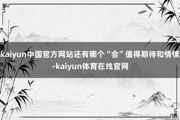 kaiyun中国官方网站还有哪个“会”值得期待和情愫-kaiyun体育在线官网
