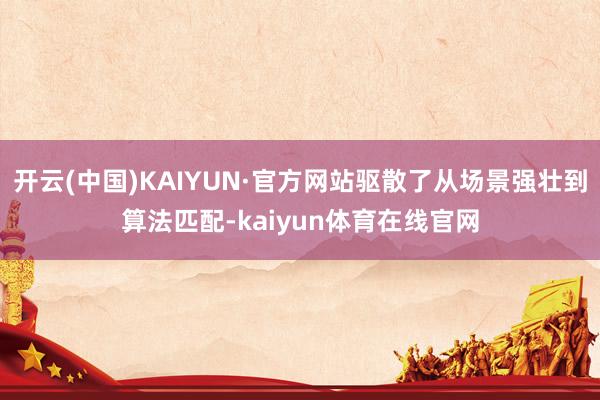 开云(中国)KAIYUN·官方网站驱散了从场景强壮到算法匹配-kaiyun体育在线官网