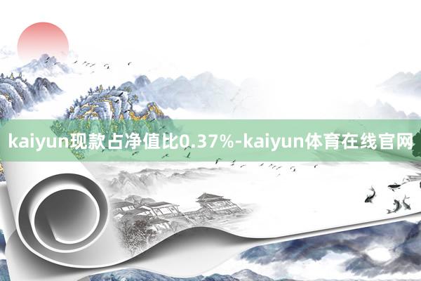 kaiyun现款占净值比0.37%-kaiyun体育在线官网