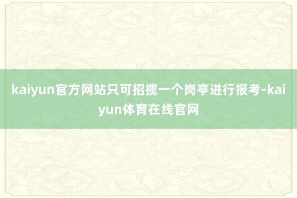 kaiyun官方网站只可招揽一个岗亭进行报考-kaiyun体育在线官网