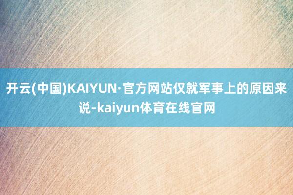 开云(中国)KAIYUN·官方网站仅就军事上的原因来说-kaiyun体育在线官网