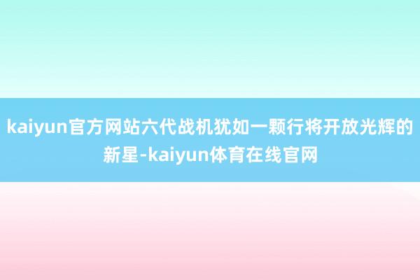 kaiyun官方网站六代战机犹如一颗行将开放光辉的新星-kaiyun体育在线官网