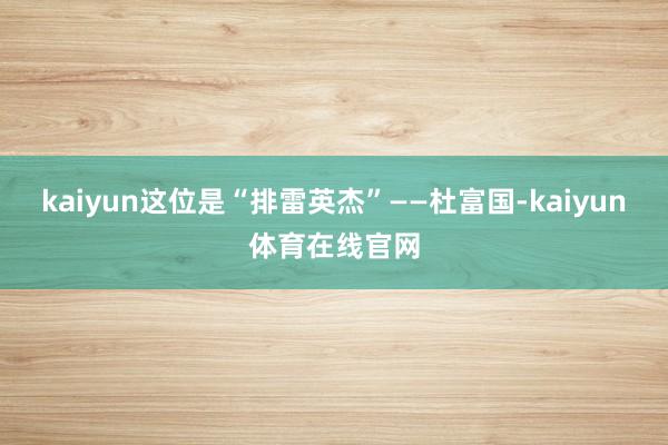 kaiyun这位是“排雷英杰”——杜富国-kaiyun体育在线官网