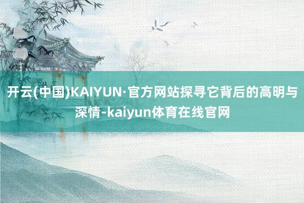 开云(中国)KAIYUN·官方网站探寻它背后的高明与深情-kaiyun体育在线官网