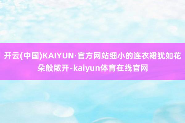 开云(中国)KAIYUN·官方网站细小的连衣裙犹如花朵般敞开-kaiyun体育在线官网