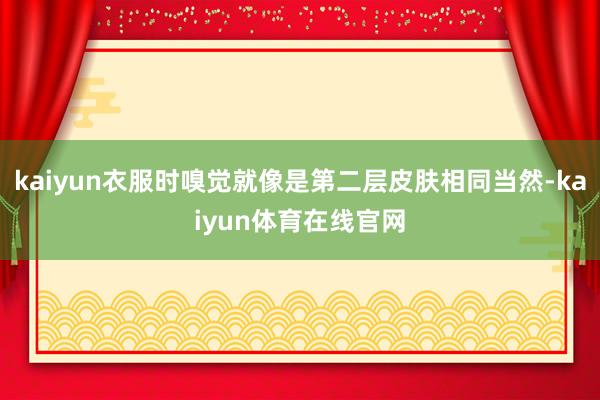 kaiyun衣服时嗅觉就像是第二层皮肤相同当然-kaiyun体育在线官网