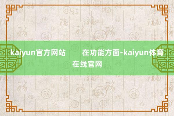 kaiyun官方网站        在功能方面-kaiyun体育在线官网