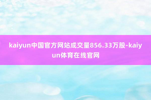 kaiyun中国官方网站成交量856.33万股-kaiyun体育在线官网
