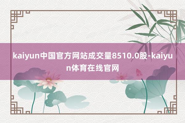 kaiyun中国官方网站成交量8510.0股-kaiyun体育在线官网