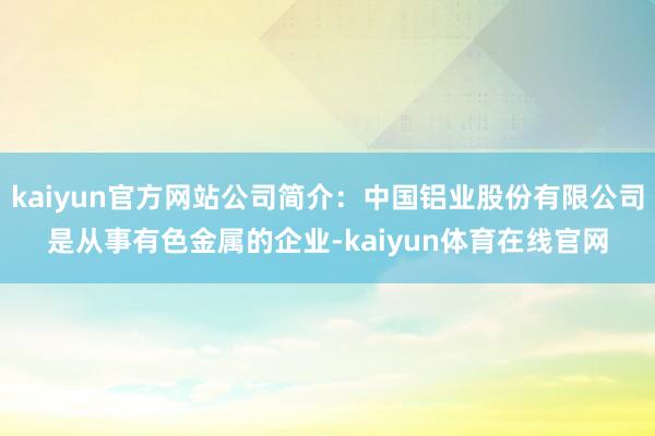 kaiyun官方网站公司简介：中国铝业股份有限公司是从事有色金属的企业-kaiyun体育在线官网
