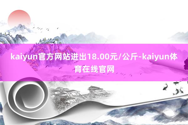 kaiyun官方网站进出18.00元/公斤-kaiyun体育在线官网