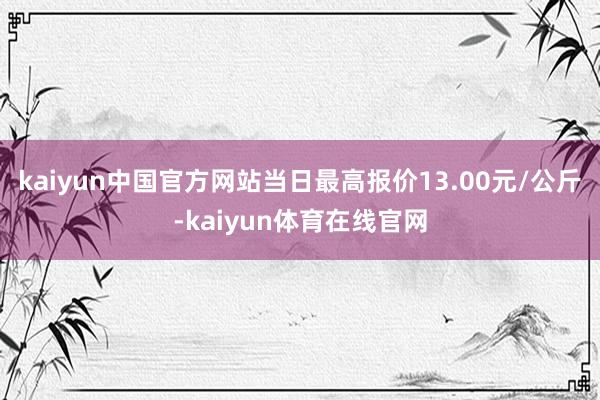 kaiyun中国官方网站当日最高报价13.00元/公斤-kaiyun体育在线官网