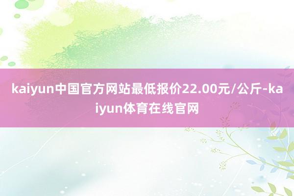 kaiyun中国官方网站最低报价22.00元/公斤-kaiyun体育在线官网