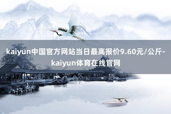 kaiyun中国官方网站当日最高报价9.60元/公斤-kaiyun体育在线官网