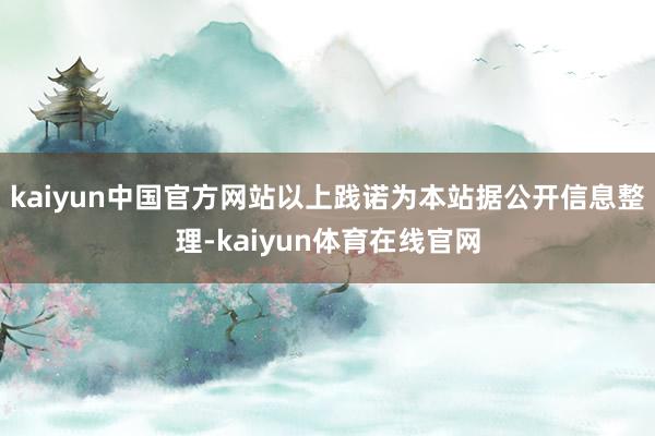 kaiyun中国官方网站以上践诺为本站据公开信息整理-kaiyun体育在线官网
