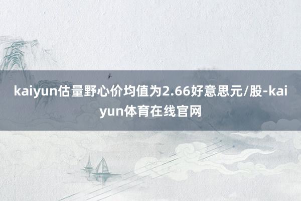 kaiyun估量野心价均值为2.66好意思元/股-kaiyun体育在线官网