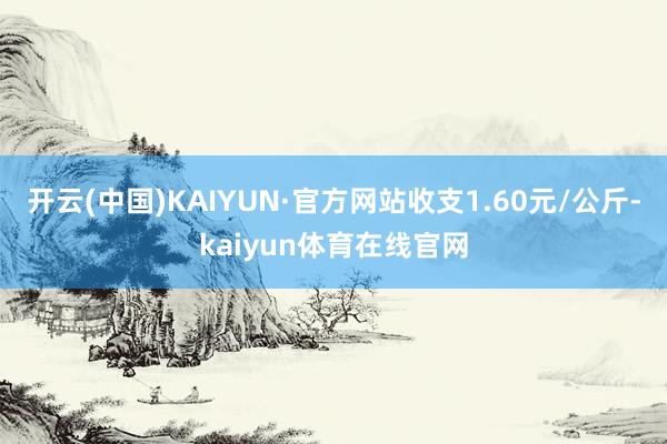 开云(中国)KAIYUN·官方网站收支1.60元/公斤-kaiyun体育在线官网