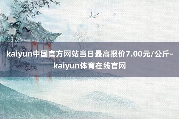kaiyun中国官方网站当日最高报价7.00元/公斤-kaiyun体育在线官网
