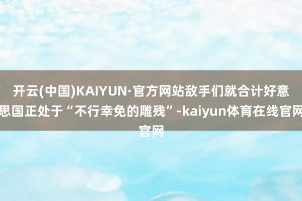 开云(中国)KAIYUN·官方网站敌手们就合计好意思国正处于“不行幸免的雕残”-kaiyun体育在线