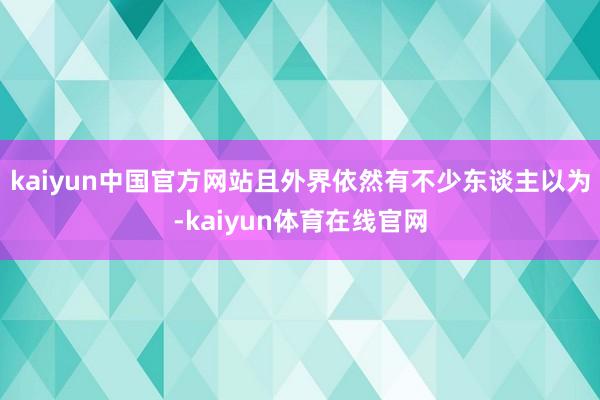 kaiyun中国官方网站且外界依然有不少东谈主以为-kaiyun体育在线官网