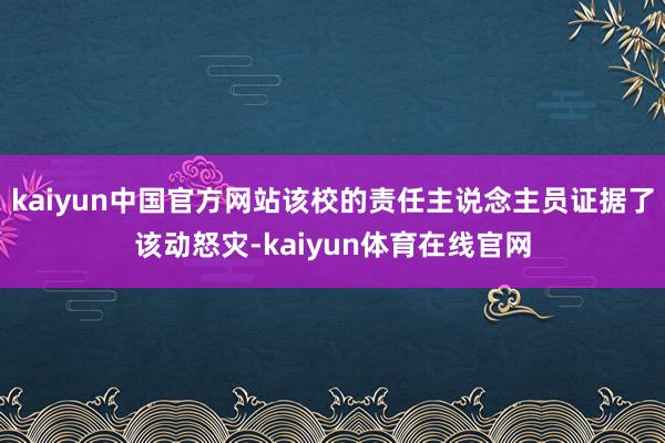 kaiyun中国官方网站该校的责任主说念主员证据了该动怒灾-kaiyun体育在线官网