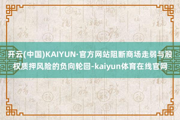 开云(中国)KAIYUN·官方网站阻断商场走弱与股权质押风险的负向轮回-kaiyun体育在线官网