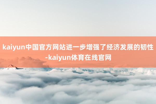 kaiyun中国官方网站进一步增强了经济发展的韧性-kaiyun体育在线官网
