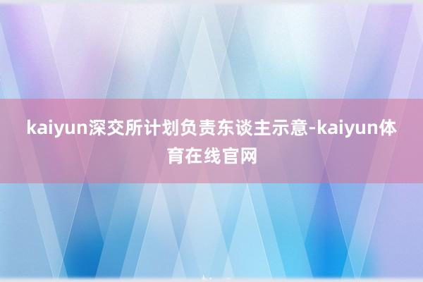 kaiyun　　深交所计划负责东谈主示意-kaiyun体育在线官网