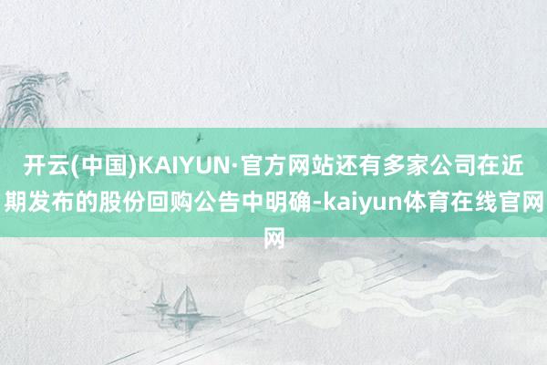 开云(中国)KAIYUN·官方网站还有多家公司在近期发布的股份回购公告中明确-kaiyun体育在线官网