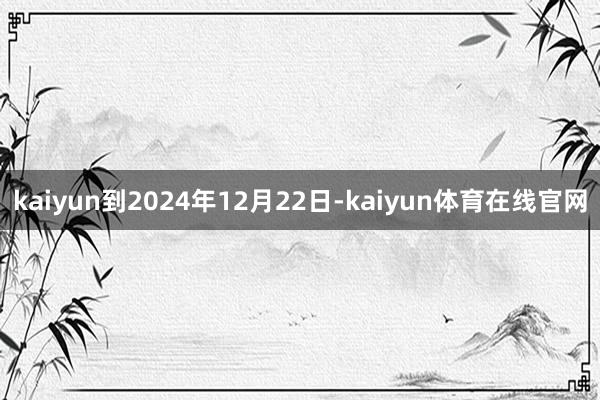 kaiyun到2024年12月22日-kaiyun体育在线官网
