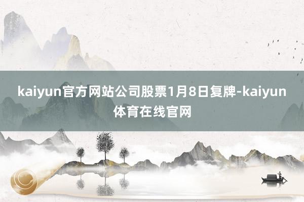 kaiyun官方网站公司股票1月8日复牌-kaiyun体育在线官网