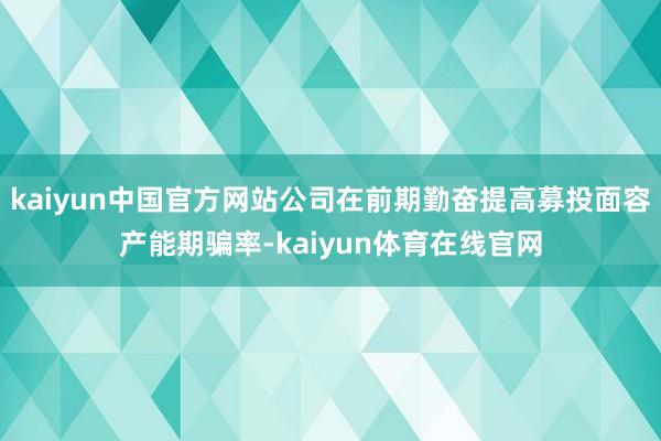 kaiyun中国官方网站公司在前期勤奋提高募投面容产能期骗率-kaiyun体育在线官网