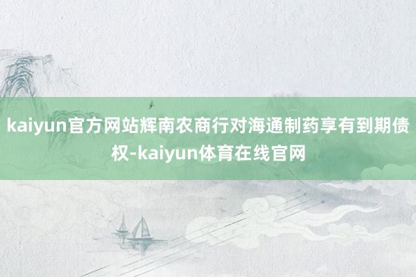 kaiyun官方网站辉南农商行对海通制药享有到期债权-kaiyun体育在线官网
