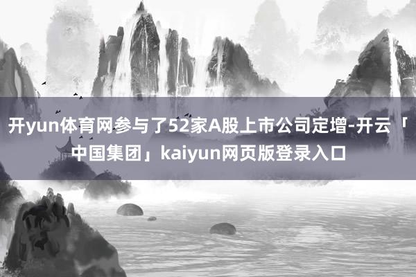 开yun体育网参与了52家A股上市公司定增-开云「中国集团」